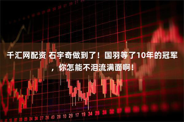 千汇网配资 石宇奇做到了！国羽等了10年的冠军，你怎能不泪流满面啊！