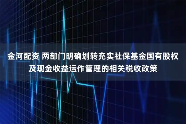 金河配资 两部门明确划转充实社保基金国有股权及现金收益运作管理的相关税收政策