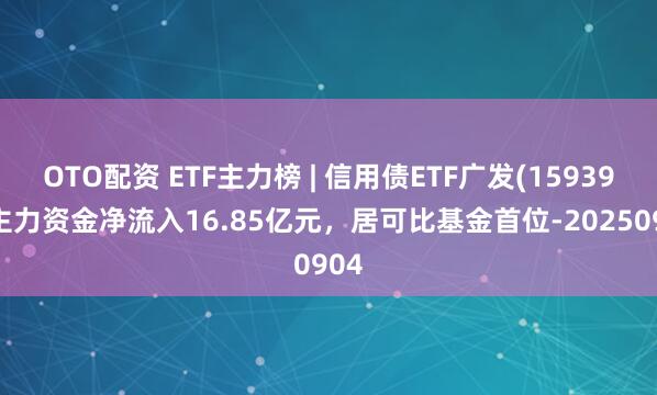 OTO配资 ETF主力榜 | 信用债ETF广发(159397)主力资金净流入16.85亿元，居可比基金首位-20250904