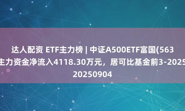 达人配资 ETF主力榜 | 中证A500ETF富国(563220)主力资金净流入4118.30万元，居可比基金前3-20250904