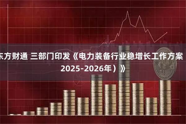 东方财通 三部门印发《电力装备行业稳增长工作方案（2025-2026年）》