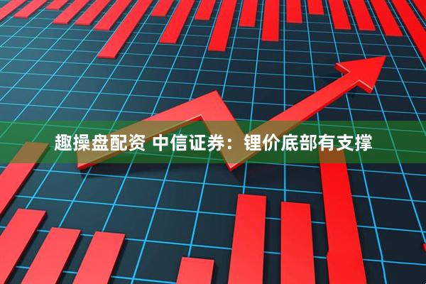 趣操盘配资 中信证券：锂价底部有支撑