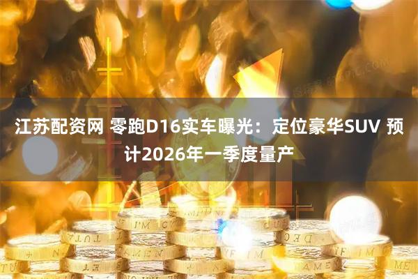 江苏配资网 零跑D16实车曝光：定位豪华SUV 预计2026年一季度量产