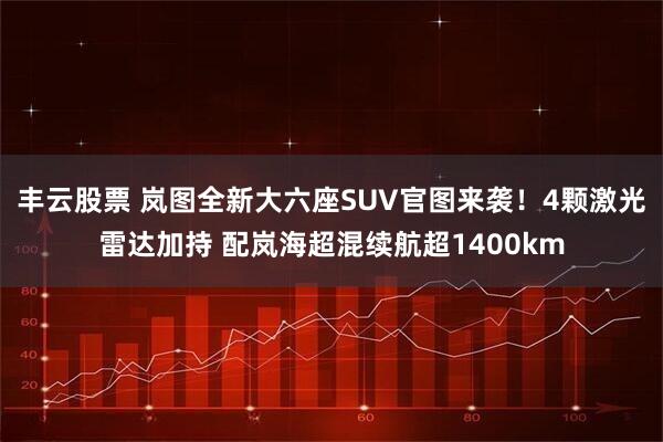 丰云股票 岚图全新大六座SUV官图来袭！4颗激光雷达加持 配岚海超混续航超1400km