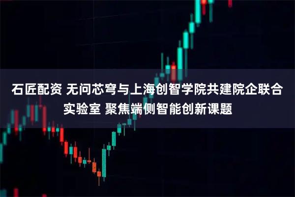 石匠配资 无问芯穹与上海创智学院共建院企联合实验室 聚焦端侧智能创新课题