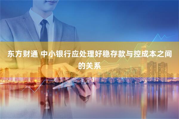 东方财通 中小银行应处理好稳存款与控成本之间的关系