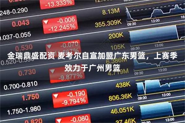 金瑞鼎盛配资 麦考尔自宣加盟广东男篮，上赛季效力于广州男篮