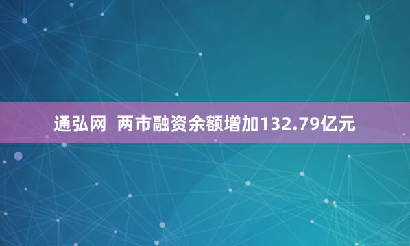 通弘网  两市融资余额增加132.79亿元