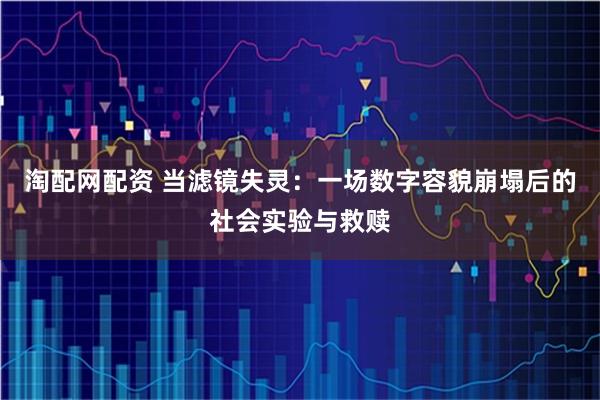 淘配网配资 当滤镜失灵：一场数字容貌崩塌后的社会实验与救赎