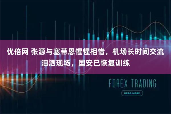 优倍网 张源与塞蒂恩惺惺相惜，机场长时间交流泪洒现场，国安已恢复训练