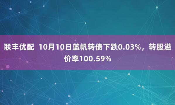 联丰优配  10月10日蓝帆转债下跌0.03%，转股溢价率100.59%
