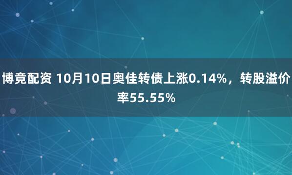 博竟配资 10月10日奥佳转债上涨0.14%，转股溢价率55.55%