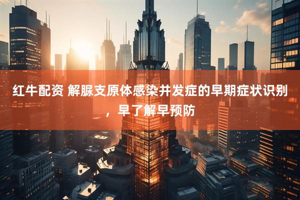 红牛配资 解脲支原体感染并发症的早期症状识别，早了解早预防