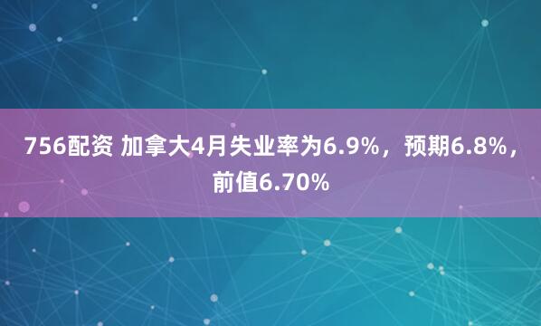 756配资 加拿大4月失业率为6.9%，预期6.8%，前值6.70%