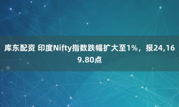 库东配资 印度Nifty指数跌幅扩大至1%，报24,169.80点