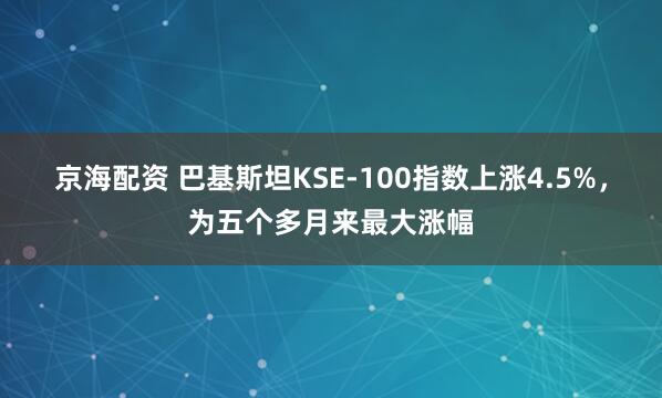 京海配资 巴基斯坦KSE-100指数上涨4.5%，为五个多月来最大涨幅