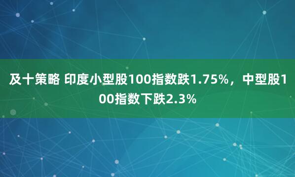 及十策略 印度小型股100指数跌1.75%，中型股100指数下跌2.3%