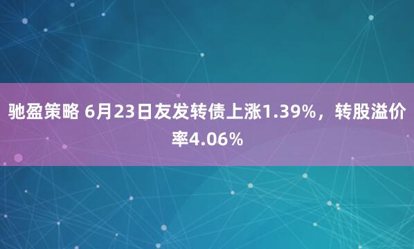 驰盈策略 6月23日友发转债上涨1.39%,转股溢价率4.06%