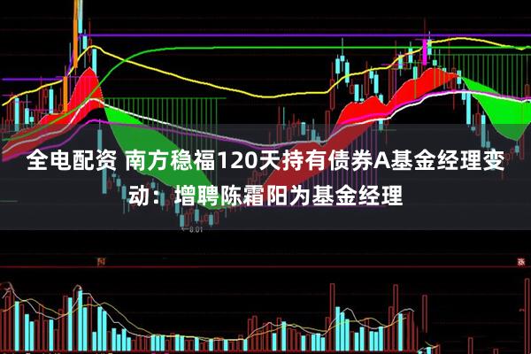 全电配资 南方稳福120天持有债券A基金经理变动：增聘陈霜阳为基金经理