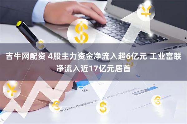吉牛网配资 4股主力资金净流入超6亿元 工业富联净流入近17亿元居首