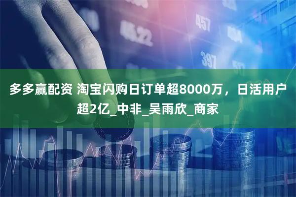 多多赢配资 淘宝闪购日订单超8000万，日活用户超2亿_中非_吴雨欣_商家