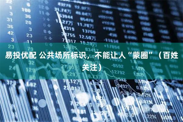 易投优配 公共场所标识，不能让人“蒙圈”（百姓关注）