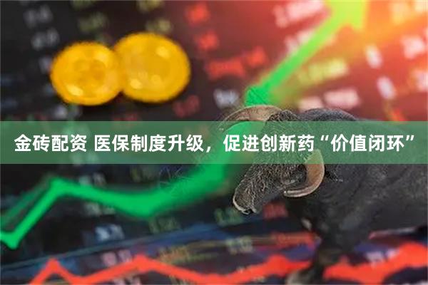 金砖配资 医保制度升级，促进创新药“价值闭环”