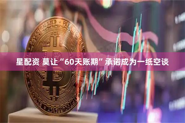 星配资 莫让“60天账期”承诺成为一纸空谈