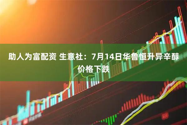 助人为富配资 生意社：7月14日华鲁恒升异辛醇价格下跌