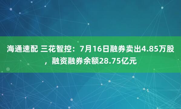 海通速配 三花智控：7月16日融券卖出4.85万股，融资融券余额28.75亿元