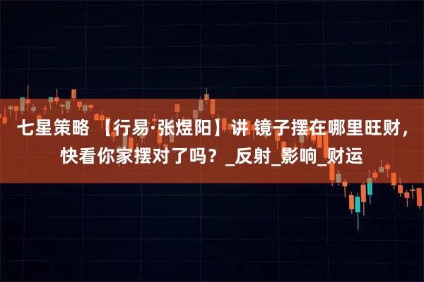 七星策略 【行易·张煜阳】讲 镜子摆在哪里旺财，快看你家摆对了吗？_反射_影响_财运