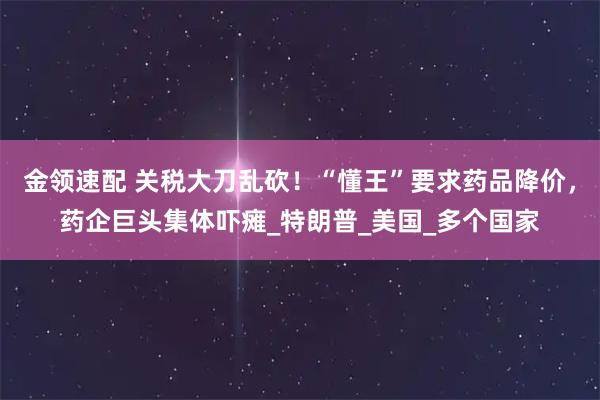 金领速配 关税大刀乱砍！“懂王”要求药品降价，药企巨头集体吓瘫_特朗普_美国_多个国家