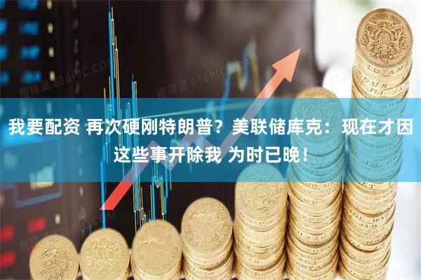 我要配资 再次硬刚特朗普？美联储库克：现在才因这些事开除我 为时已晚！