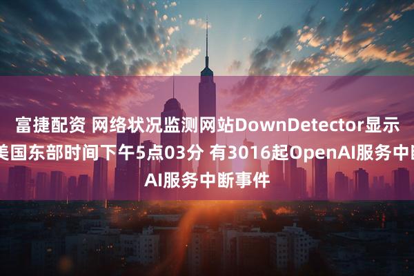 富捷配资 网络状况监测网站DownDetector显示 截至美国东部时间下午5点03分 有3016起OpenAI服务中断事件