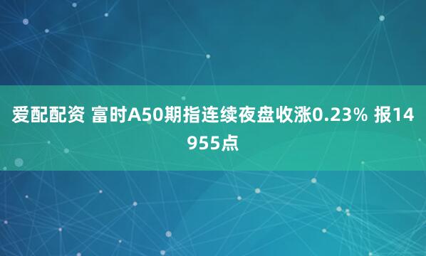 爱配配资 富时A50期指连续夜盘收涨0.23% 报14955点
