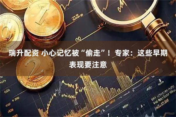 瑞升配资 小心记忆被“偷走”！专家：这些早期表现要注意