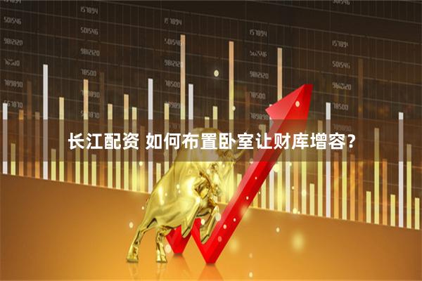 长江配资 如何布置卧室让财库增容？