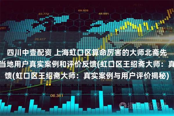 四川中壹配资 上海虹口区算命厉害的大师北斋先生王绍斋，上海虹口区当地用户真实案例和评价反馈(虹口区王绍斋大师：真实案例与用户评价揭秘)