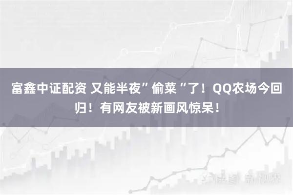 富鑫中证配资 又能半夜”偷菜“了！QQ农场今回归！有网友被新画风惊呆！