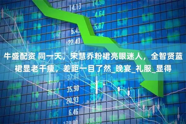 牛盛配资 同一天，宋慧乔粉裙亮眼迷人，全智贤蓝裙显老干瘦，差距一目了然_晚宴_礼服_显得