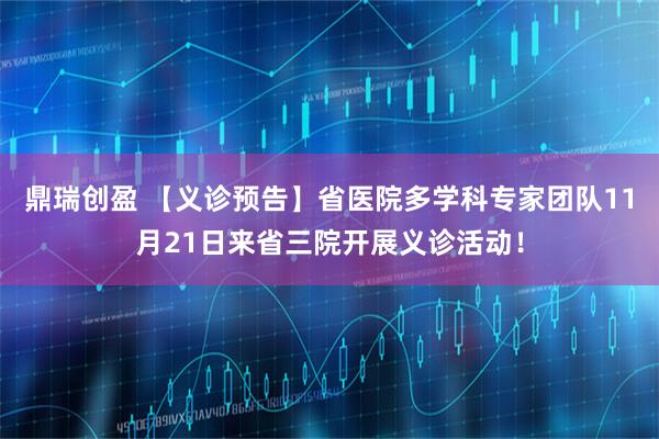 鼎瑞创盈 【义诊预告】省医院多学科专家团队11月21日来省三院开展义诊活动！