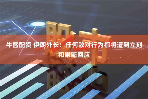 牛盛配资 伊朗外长：任何敌对行为都将遭到立刻和果断回应