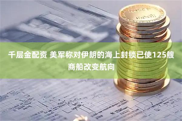 千层金配资 美军称对伊朗的海上封锁已使125艘商船改变航向