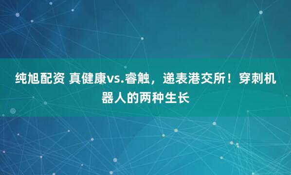 纯旭配资 真健康vs.睿触，递表港交所！穿刺机器人的两种生长