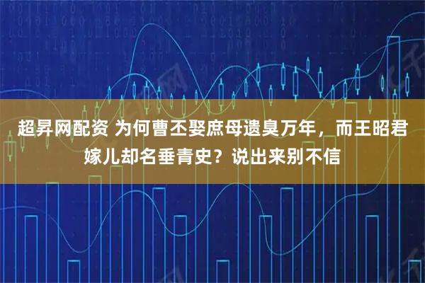 超昇网配资 为何曹丕娶庶母遗臭万年，而王昭君嫁儿却名垂青史？说出来别不信