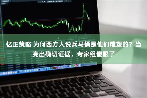 亿正策略 为何西方人说兵马俑是他们雕塑的？当亮出确切证据，专家组傻眼了